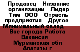 Продавец › Название организации ­ Лидер Тим, ООО › Отрасль предприятия ­ Другое › Минимальный оклад ­ 1 - Все города Работа » Вакансии   . Мурманская обл.,Апатиты г.